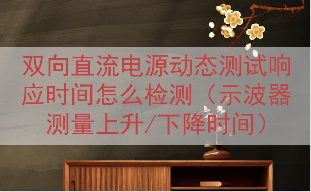 双向直流电源动态测试响应时间怎么检测（示波器测量上升/下降时间）