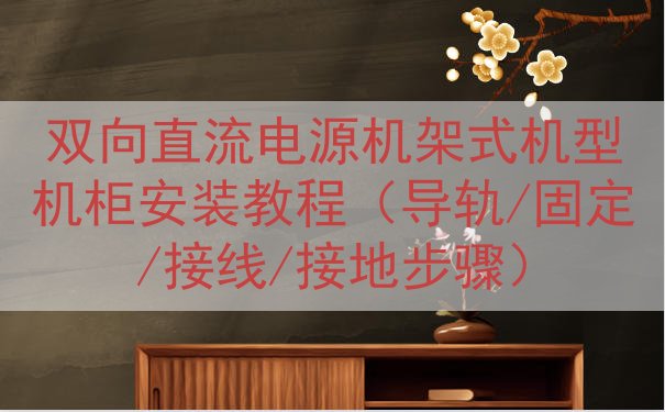 双向直流电源机架式机型机柜安装教程（导轨/固定/接线/接地步骤）